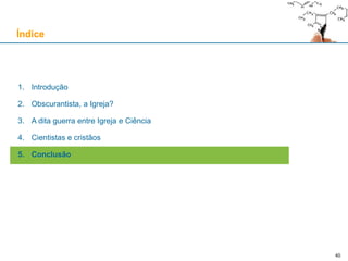 40
1. Introdução
2. Obscurantista, a Igreja?
3. A dita guerra entre Igreja e Ciência
4. Cientistas e cristãos
5. Conclusão
Índice
 