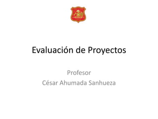 Evaluación de Proyectos Profesor César Ahumada Sanhueza 