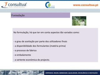 Na formulação, há que ter em conta aspectos tão variados como:
- o grau de aceitação por parte dos utilizadores finais
- a disponibilidade dos formulantes (matéria prima)
- o processo de fabrico
- o embalamento
- a vertente económica do projecto.
Formulação
 