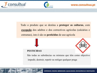 Todo o produto que se destina a proteger as culturas, com
excepção dos adubos e dos correctivos agrícolas (calcários e
estrumas), isto é são os pesticidas de uso agrícola
PESTICIDAS
São todas as substâncias ou misturas que têm como objectivo
impedir, destruir, repetir ou mitigar qualquer praga
 