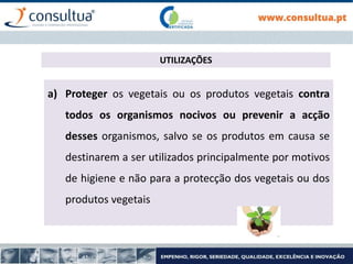 a) Proteger os vegetais ou os produtos vegetais contra
todos os organismos nocivos ou prevenir a acção
desses organismos, salvo se os produtos em causa se
destinarem a ser utilizados principalmente por motivos
de higiene e não para a protecção dos vegetais ou dos
produtos vegetais
UTILIZAÇÕES
 