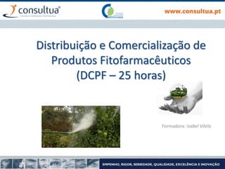 Distribuição e Comercialização de
Produtos Fitofarmacêuticos
(DCPF – 25 horas)
Formadora: Isabel Vilela
 