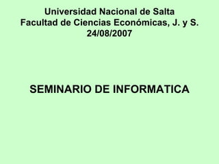 Universidad Nacional de Salta Facultad de Ciencias Económicas, J. y S. 24/08/2007 SEMINARIO DE INFORMATICA 