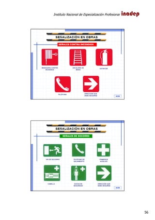 Instituto Nacional de Especialización Profesional
56
IAOM
TELÉFONO
MANGUERA CONTRA
INCENDIOS
ESCALERA DE
MANO
EXTINTOR
SEÑALES CONTRA INCENDIOS
DIRECCIÓN QUE
DEBE SEGUIRSE
IAOM
CAMILLA
VÍA DE SOCORRO TELÉFONO DE
SALVAMENTO
PRIMEROS
AUXILIOS
SEÑALES DE SOCORRO
DUCHA DE
SEGURIDAD
DIRECCIÓN QUE
SEBE SEGUIRSE
 