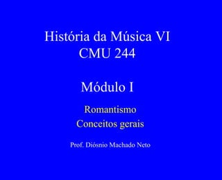 História da Música VI
CMU 244
Módulo I
Romantismo
Conceitos gerais
Prof. Diósnio Machado Neto
 