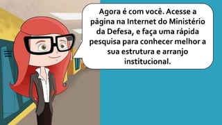 Agora é com você. Acesse a
página na Internet do Ministério
da Defesa, e faça uma rápida
pesquisa para conhecer melhor a
sua estrutura e arranjo
institucional.
 