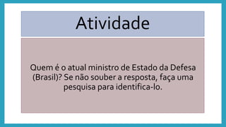 Atividade
Quem é o atual ministro de Estado da Defesa
(Brasil)? Se não souber a resposta, faça uma
pesquisa para identifica-lo.
 
