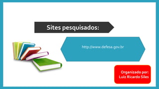 Organizado por:
Luiz Ricardo Siles
Sites pesquisados:
http://www.defesa.gov.br
 