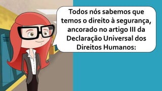 Todos nós sabemos que
temos o direito à segurança,
ancorado no artigo III da
Declaração Universal dos
Direitos Humanos:
 