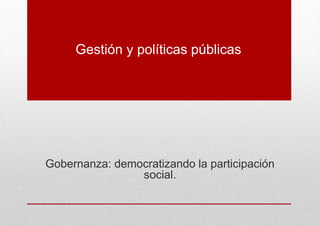 Gestión y políticas públicas
Gobernanza: democratizando la participación
social.
 