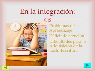
En la integración:
Problemas de
Aprendizaje
Déficit de atención.
Dificultades para la
Adquisición de la
Lecto-Escritura.
 
