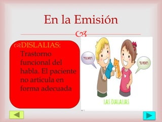 
En la Emisión
DISLALIAS:
Trastorno
funcional del
habla. El paciente
no articula en
forma adecuada
 