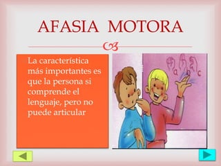 
AFASIA MOTORA
La característica
más importantes es
que la persona si
comprende el
lenguaje, pero no
puede articular
 
