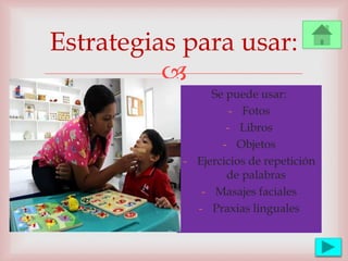 
Estrategias para usar:
Se puede usar:
- Fotos
- Libros
- Objetos
- Ejercicios de repetición
de palabras
- Masajes faciales
- Praxias linguales
 
