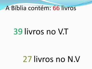 A Bíblia contém: 66 livros
39 livros no V.T
27 livros no N.V
 
