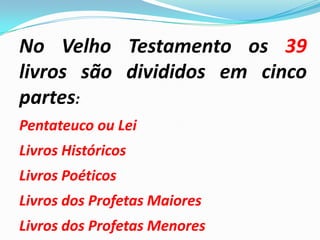 No Velho Testamento os 39
livros são divididos em cinco
partes:
Pentateuco ou Lei
Livros Históricos
Livros Poéticos
Livros dos Profetas Maiores
Livros dos Profetas Menores
 