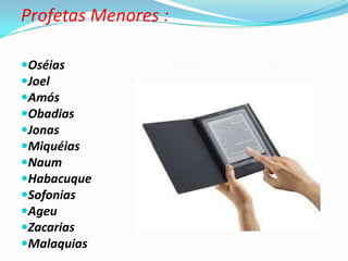 Profetas Menores :
Oséias
Joel
Amós
Obadias
Jonas
Miquéias
Naum
Habacuque
Sofonias
Ageu
Zacarias
Malaquias
 