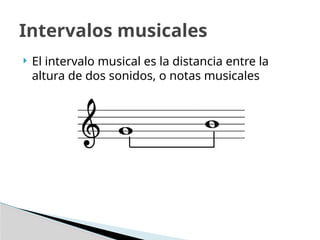 Intervalos musicales
 El intervalo musical es la distancia entre la
altura de dos sonidos, o notas musicales
 