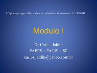 I Diplomado, Especialidad y Maestria em Medicina Ortomolecular de la UPCSH




                         Modulo I
                      Dr Carlos Jaldin
                   FAPES – FACIS – SP
                carlos.jaldin@yahoo.com.br
 