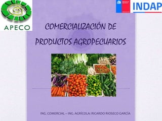COMERCIALIZACIÓN DE
PRODUCTOS AGROPECUARIOS
ING. COMERCIAL – ING. AGRÍCOLA: RICARDO RIOSECO GARCÍA
 
