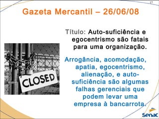 17
©The McGraw-Hill Companies, Inc., 2004
Gazeta Mercantil – 26/06/08
Título: Auto-suficiência e
egocentrismo são fatais
para uma organização.
Arrogância, acomodação,
apatia, egocentrismo,
alienação, e auto-
suficiência são algumas
falhas gerenciais que
podem levar uma
empresa à bancarrota.
 