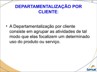 12
©The McGraw-Hill Companies, Inc., 2004
DEPARTAMENTALIZAÇÃO POR
CLIENTE:
• A Departamentalização por cliente
consiste em agrupar as atividades de tal
modo que elas focalizem um determinado
uso do produto ou serviço.
 