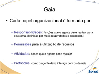 21
©The McGraw-Hill Companies, Inc., 2004
Gaia
• Cada papel organizacional é formado por:
– Responsabilidades: funções que o agente deve realizar para
o sistema, definidas por meio de atividades e protocolos)
– Permissões para a utilização de recursos
– Atividades: ações que o agente pode realizar
– Protocolos: como o agente deve interagir com os demais
 