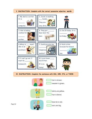 Page 62
I. INSTRUCTION: Complete with the correct possessive adjective. words
for each photo.
II. INSTRUCTION: Complete the sentences with HIS, HER, ITS, or THEIR
 