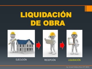 Ing. Ismael Orellana Mora CIP 38933
LIQUIDACIÓN
DE OBRA
EJECUCIÓN RECEPCIÓN LIQUIDACIÓN
 
