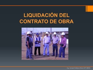LIQUIDACIÓN DEL
CONTRATO DE OBRA
Ing. Ismael Orellana Mora CIP 38933
 