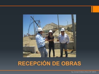 RECEPCIÓN DE OBRAS
Ing. Ismael Orellana Mora CIP 38933
 