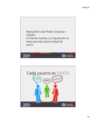 16/05/15	
  
10	
  
Reequilibrio  del  Poder  Empresa  –  
Cliente:    
el  Cliente  manda  y  la  reputación  es  
base  para  dar  oportunidad  de  
servir
Cada  usuario  es  ÙNICO
 