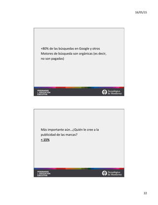 16/05/15	
  
22	
  
+80%	
  de	
  las	
  búsquedas	
  en	
  Google	
  y	
  otros	
  	
  
Motores	
  de	
  búsqueda	
  son	
  orgánicas	
  (es	
  decir,	
  	
  
no	
  son	
  pagadas)	
  
Más	
  importante	
  aún…¿Quién	
  le	
  cree	
  a	
  la	
  	
  
publicidad	
  de	
  las	
  marcas?	
  
<	
  15%	
  
 