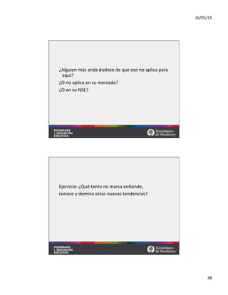 16/05/15	
  
48	
  
¿Alguien	
  más	
  anda	
  dudoso	
  de	
  que	
  eso	
  no	
  aplica	
  para	
  
aquí?	
  
¿O	
  no	
  aplica	
  en	
  su	
  mercado?	
  
¿O	
  en	
  su	
  NSE?	
  
Ejercicio:	
  ¿Qué	
  tanto	
  mi	
  marca	
  en=ende,	
  	
  
conoce	
  y	
  domina	
  estas	
  nuevas	
  tendencias?	
  
 