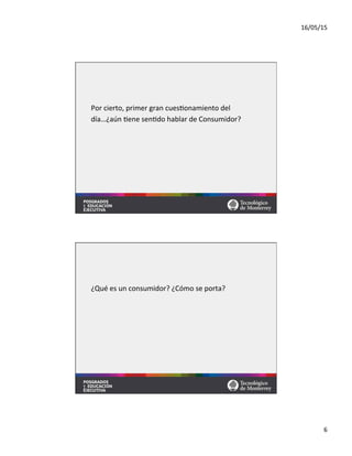 16/05/15	
  
6	
  
Por	
  cierto,	
  primer	
  gran	
  cues=onamiento	
  del	
  	
  
día…¿aún	
  =ene	
  sen=do	
  hablar	
  de	
  Consumidor?	
  
¿Qué	
  es	
  un	
  consumidor?	
  ¿Cómo	
  se	
  porta?	
  
 