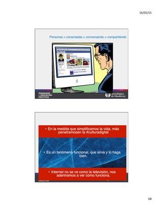 16/05/15	
  
68	
  
#
Personas > conectadas > conversando > compartiendo	
  
•  En la medida que simpliﬁcamos la vida, más
penetramosen la #culturadigital#
•  Es un fenómeno funcional, que sirva y lo haga
bien.#
•  Internet no se ve como la televisión, nos
adentramos a ver cómo funciona.	
  
 