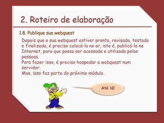  Evite didatismo. 2. Roteiro de elaboração1.6. Escreva a conclusãoDo mesmo modo que a Introdução, a Conclusão deve ser clara, breve e simples. Entretanto, a Conclusão tem o papel de promover a reflexão sobre o que foi visto e incentivar a continuidade do trabalho. Reafirme aspectos de interesse registrados na Introdução. 