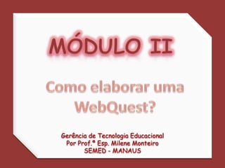 MÓDULO II Como elaborar uma WebQuest? Gerência de Tecnologia Educacional Por Prof.ª Esp. Milene Monteiro SEMED - MANAUS 