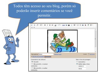 Todos têm acesso ao seu blog, porém só
  poderão inserir comentários se você
               permitir.
 