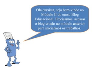 Olá cursista, seja bem-vindo ao
    Módulo II do curso Blog
Educacional. Precisamos acessar
o blog criado no módulo anterior
  para iniciarmos os trabalhos.
 