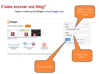 Como acessar seu blog?                                 digite o e-mail
      Digite o endereço do Blogger: www.blogger.com   usado para criar
                                                            o blog




                                                      digite a sua
                                                         senha



                          clique em login
 