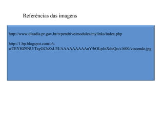 Referências das imagens


http://www.diaadia.pr.gov.br/tvpendrive/modules/mylinks/index.php

http://1.bp.blogspot.com/-6-
wTEYHZ9NU/TayGCbZxU5I/AAAAAAAAAuY/bOLpJnXduQo/s1600/visconde.jpg
 