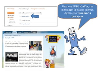 Uma vez PUBLICADA, sua
mensagem já está na internet.
  Agora, é só visualizar a
        postagem.
 