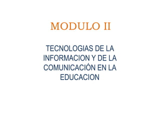 MODULO II

 TECNOLOGIAS DE LA
INFORMACION Y DE LA
COMUNICACIÓN EN LA
    EDUCACION
 