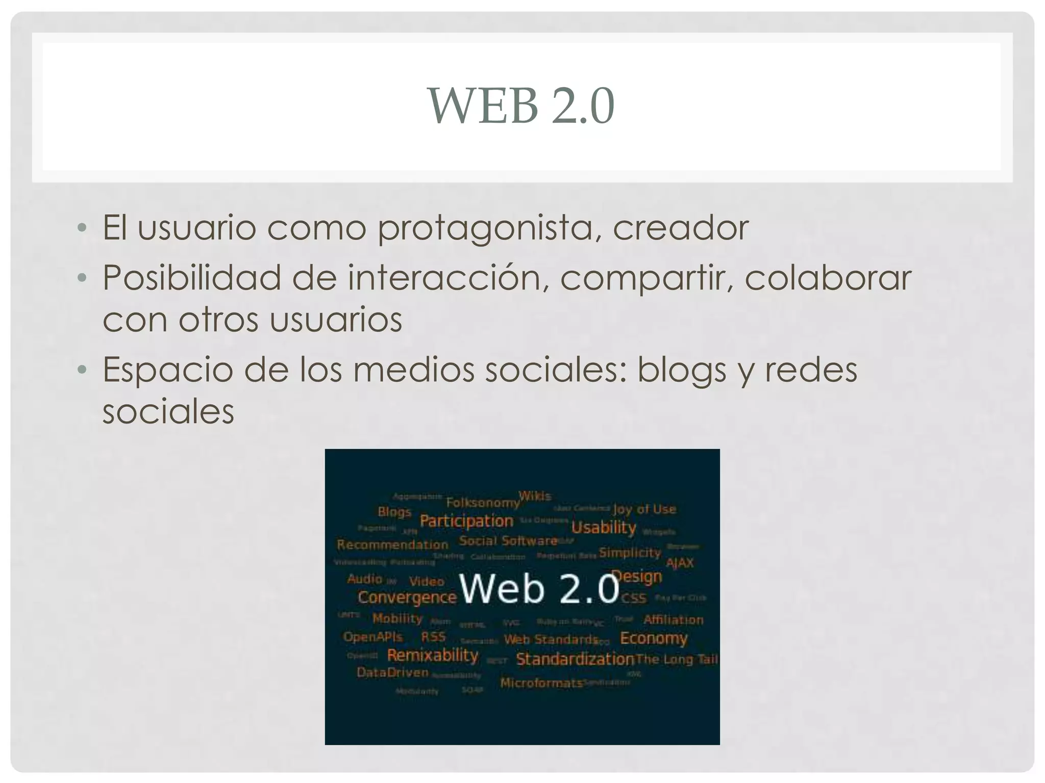 WEB 2.0
• El usuario como protagonista, creador
• Posibilidad de interacción, compartir, colaborar
con otros usuarios
• Espacio de los medios sociales: blogs y redes
sociales
 