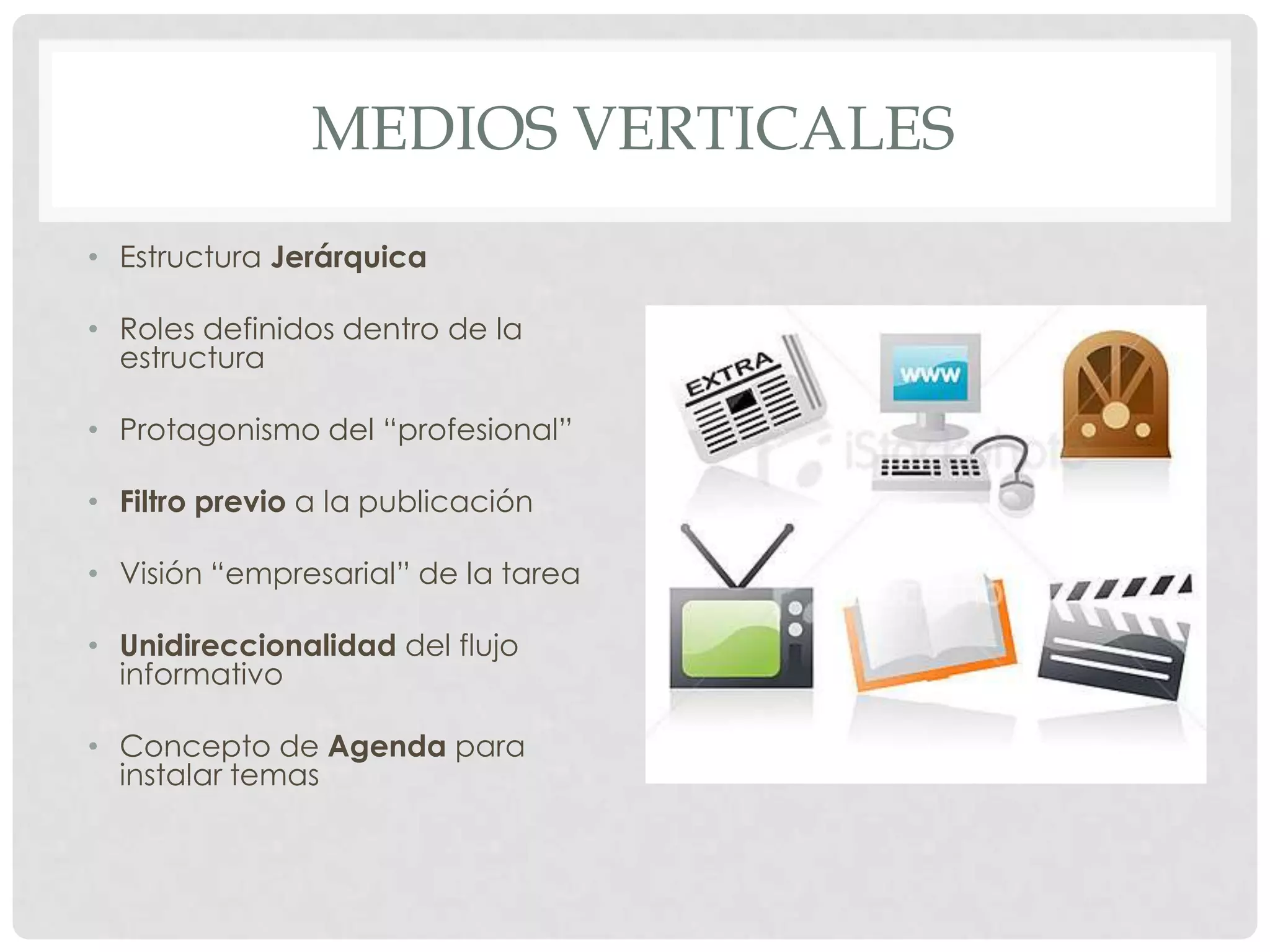 MEDIOS VERTICALES
• Estructura Jerárquica
• Roles definidos dentro de la
estructura
• Protagonismo del “profesional”
• Filtro previo a la publicación
• Visión “empresarial” de la tarea
• Unidireccionalidad del flujo
informativo
• Concepto de Agenda para
instalar temas
 