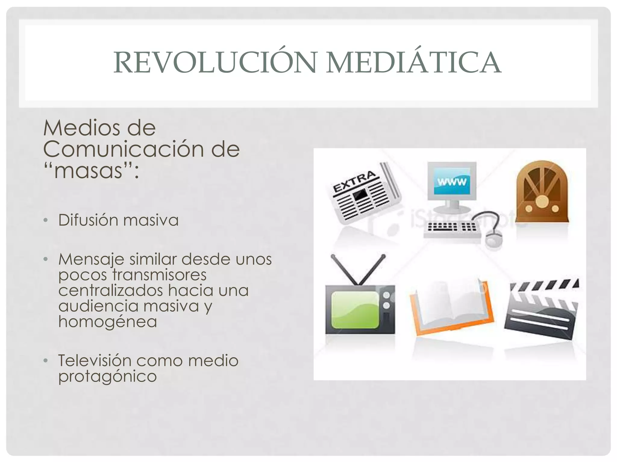 REVOLUCIÓN MEDIÁTICA
Medios de
Comunicación de
“masas”:
• Difusión masiva
• Mensaje similar desde unos
pocos transmisores
centralizados hacia una
audiencia masiva y
homogénea
• Televisión como medio
protagónico
 