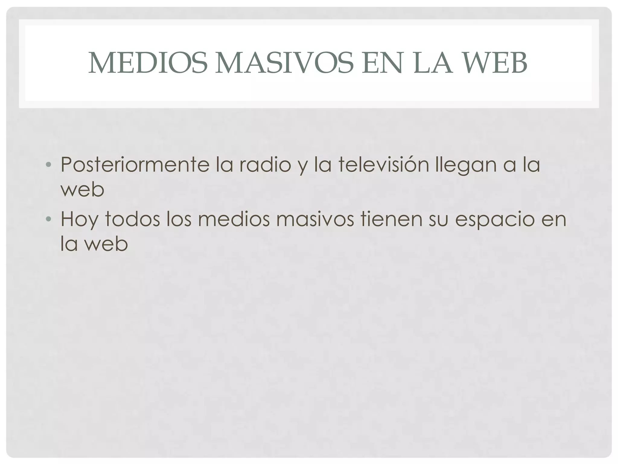 MEDIOS MASIVOS EN LA WEB
• Posteriormente la radio y la televisión llegan a la
web
• Hoy todos los medios masivos tienen su espacio en
la web
 