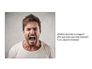 ¿Podrías describir la imagen?
¿Por qué crees que está molesto?
Y a ti, ¿Qué te molesta?
 