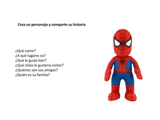 Crea un personaje y comparte su historia
¿Qué come?
¿A qué lugares va?
¿Qué le gusta leer?
¿Qué sitios le gustaría visitar?
¿Quiénes son sus amigos?
¿Quién es su familia?
 